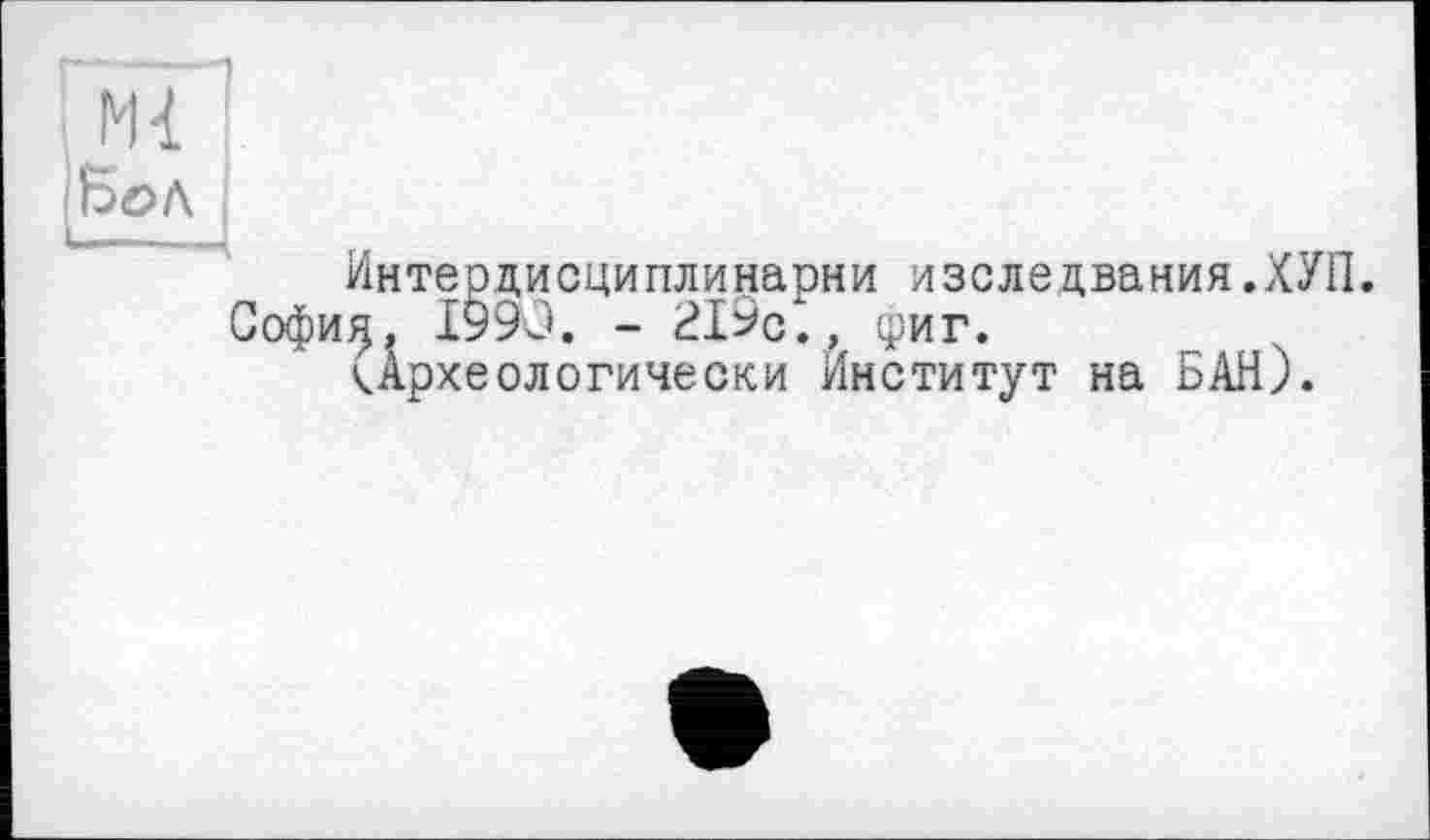 ﻿Ml
ІВоЛ ;
Интердисциплинарни изследвания.ХУП.
Софи^, І990. - 219с., фиг. ^Археологически Институт на БАН).